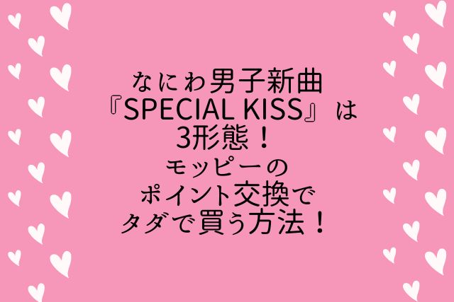 なにわ男子新曲『Special Kiss』は3形態！モッピーのポイント交換でタダで買う方法の画像